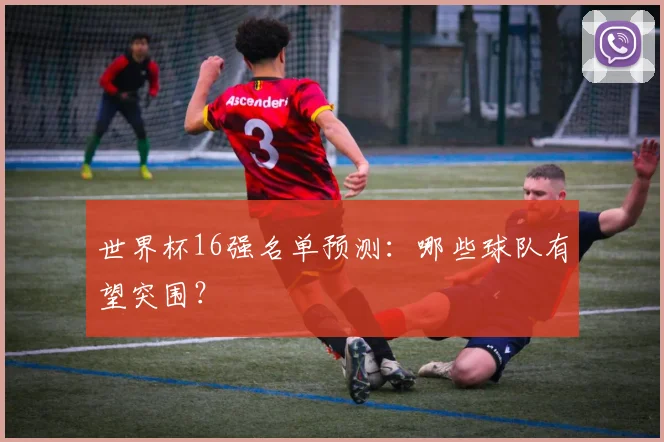 世界杯16强名单预测:哪些球队有望突围?