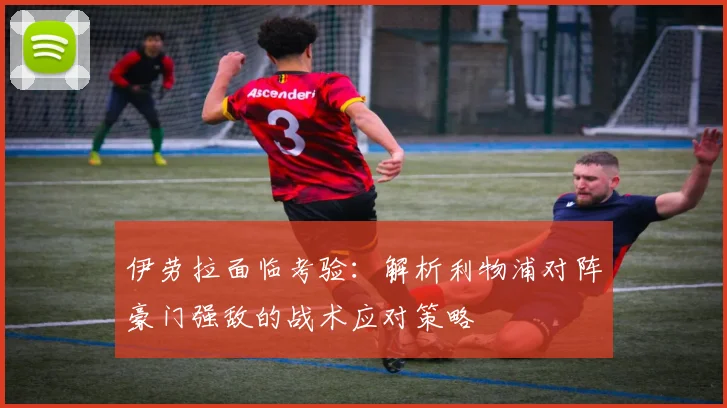 伊劳拉面临考验:解析利物浦对阵豪门强敌的战术应对策略