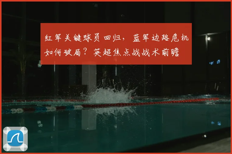 红军关键球员回归,蓝军边路危机如何破局?英超焦点战战术前瞻