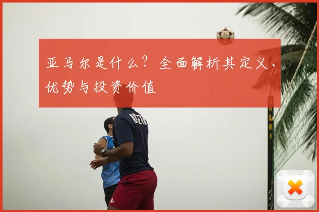 亚马尔是什么？全面解析其定义、优势与投资价值
