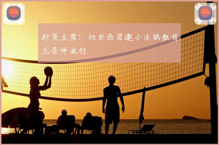 科莫主席:切尔西若邀小法执教将无条件放行