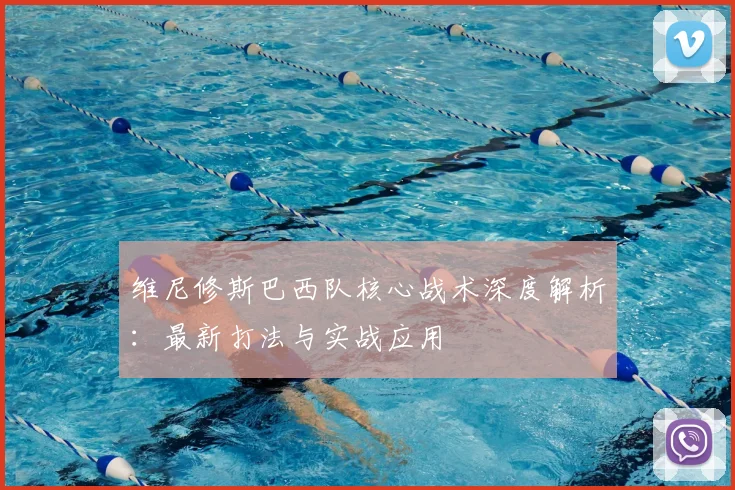 维尼修斯巴西队核心战术深度解析:最新打法与实战应用
