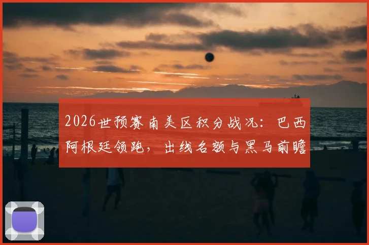 2026世预赛南美区积分战况：巴西阿根廷领跑，出线名额与黑马前瞻