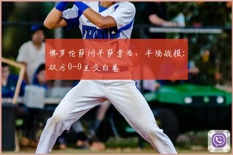 佛罗伦萨闷平萨索洛,半场战报:双方0-0互交白卷