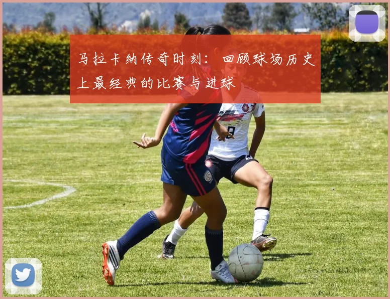 马拉卡纳传奇时刻：回顾球场历史上最经典的比赛与进球