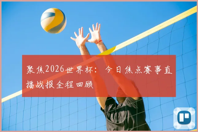 聚焦2026世界杯：今日焦点赛事直播战报全程回顾