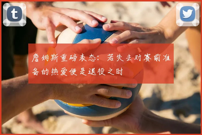 詹姆斯重磅表态:若失去对赛前准备的热爱便是退役之时