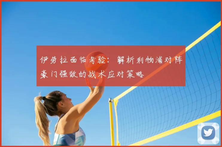 伊劳拉面临考验:解析利物浦对阵豪门强敌的战术应对策略