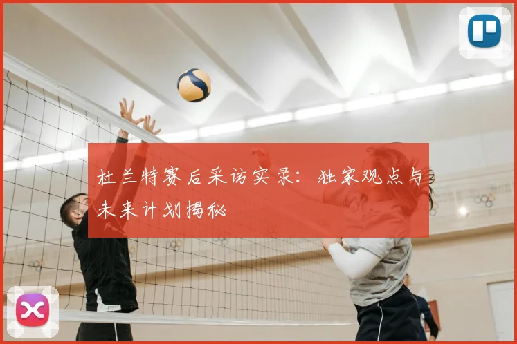 杜兰特赛后采访实录:独家观点与未来计划揭秘