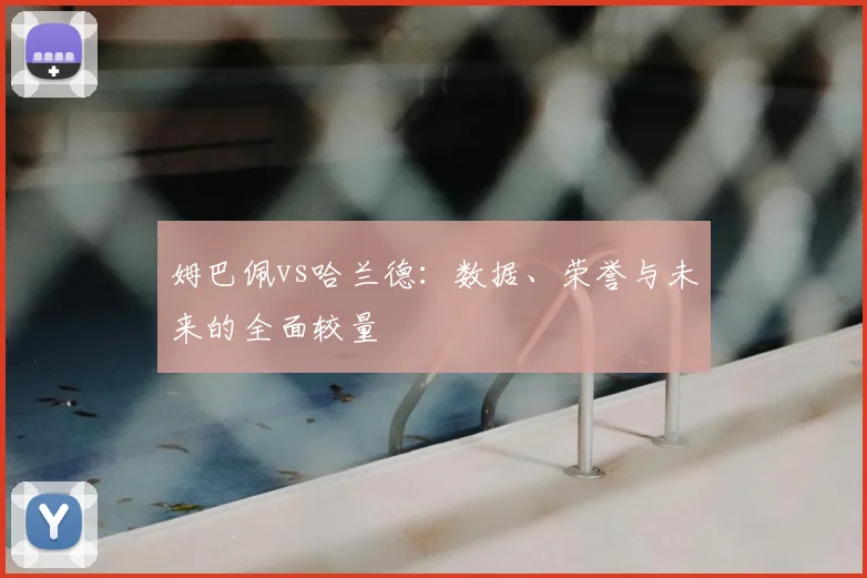 姆巴佩vs哈兰德：数据、荣誉与未来的全面较量