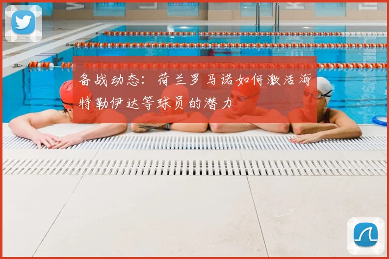 备战动态：荷兰罗马诺如何激活海特勒伊达等球员的潜力