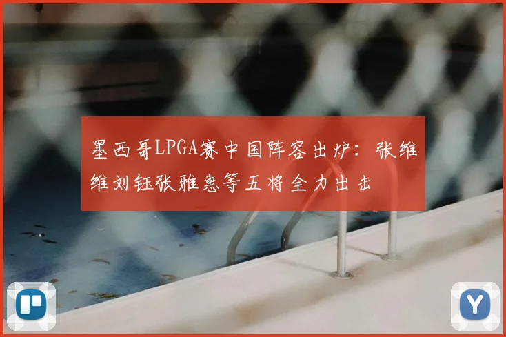 墨西哥LPGA赛中国阵容出炉：张维维刘钰张雅惠等五将全力出击