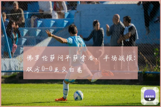 佛罗伦萨闷平萨索洛，半场战报：双方0-0互交白卷