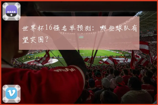世界杯16强名单预测：哪些球队有望突围？