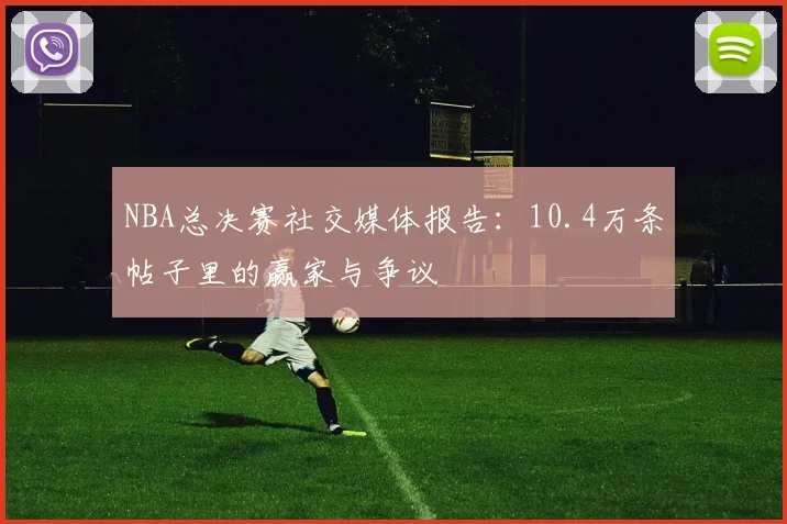 NBA总决赛社交媒体报告：10.4万条帖子里的赢家与争议