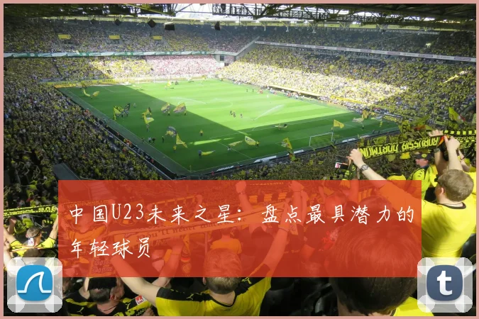 中国U23未来之星：盘点最具潜力的年轻球员