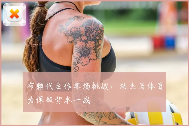 布赖代合作客场挑战，纳杰马体育为保级背水一战