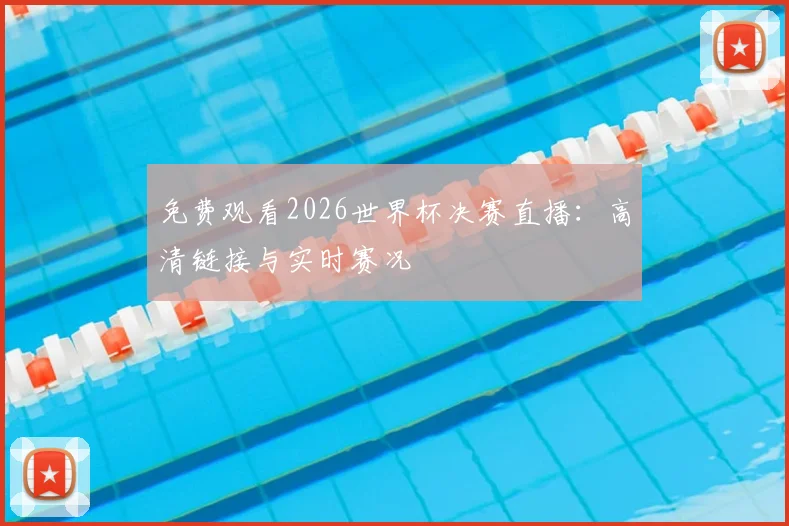 免费观看2026世界杯决赛直播:高清链接与实时赛况