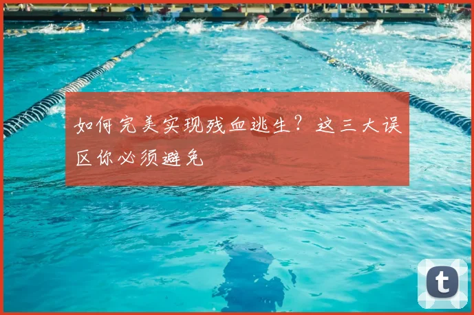 如何完美实现残血逃生？这三大误区你必须避免