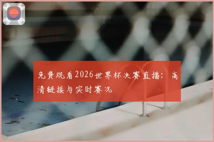 免费观看2026世界杯决赛直播:高清链接与实时赛况