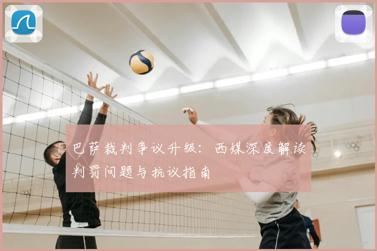 巴萨裁判争议升级:西媒深度解读判罚问题与抗议指南
