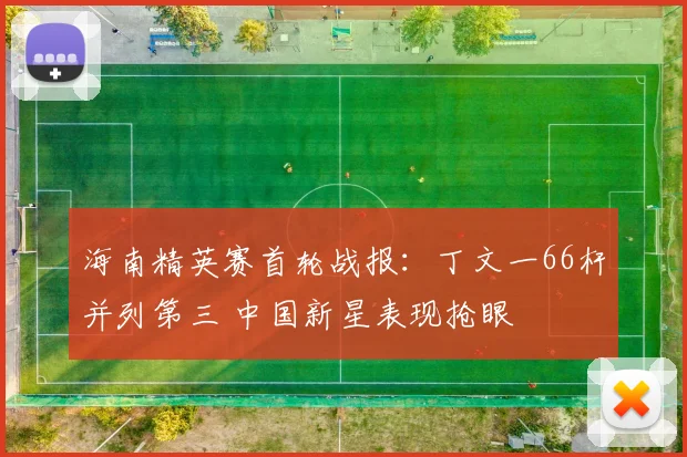 海南精英赛首轮战报：丁文一66杆并列第三 中国新星表现抢眼
