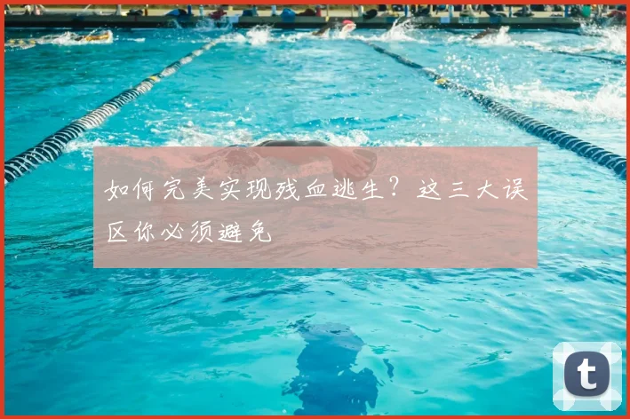 如何完美实现残血逃生？这三大误区你必须避免