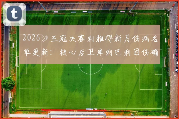 2026沙王冠决赛利雅得新月伤病名单更新：核心后卫库利巴利因伤确认缺席，球队后防如何调整引发关注