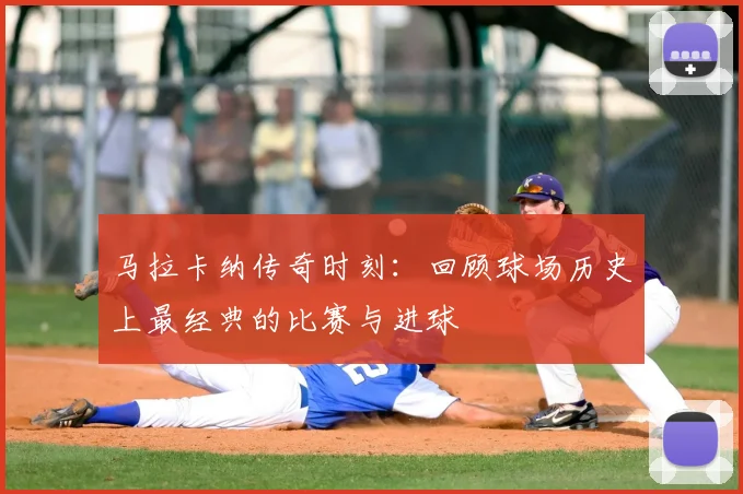 马拉卡纳传奇时刻:回顾球场历史上最经典的比赛与进球