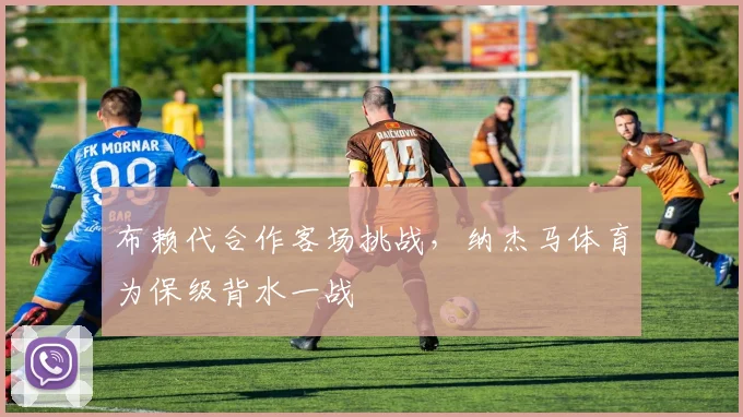布赖代合作客场挑战,纳杰马体育为保级背水一战