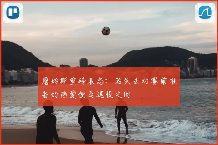 詹姆斯重磅表态：若失去对赛前准备的热爱便是退役之时