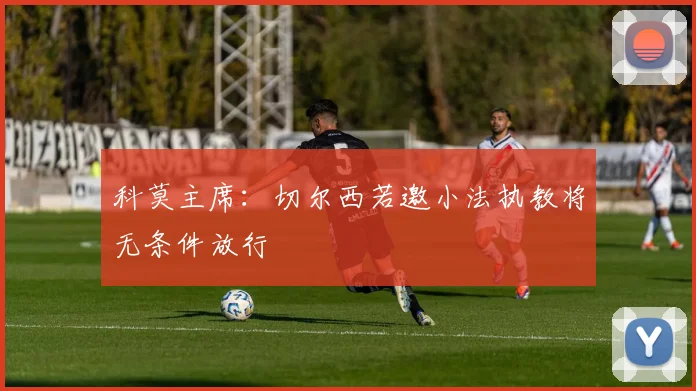 科莫主席：切尔西若邀小法执教将无条件放行