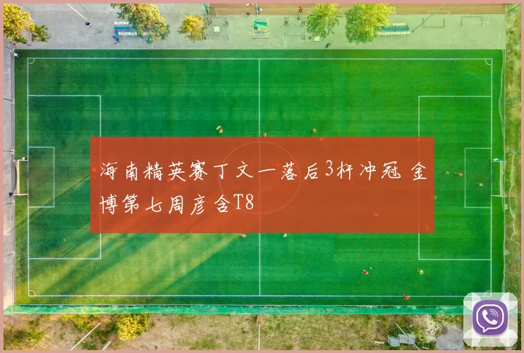 海南精英赛丁文一落后3杆冲冠 金博第七周彦含T8