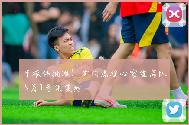 于根伟批准！津门虎核心官宣离队 9月1号刚集结