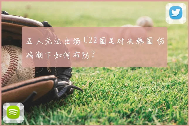 五人无法出场 U22国足对决韩国 伤病潮下如何布防？