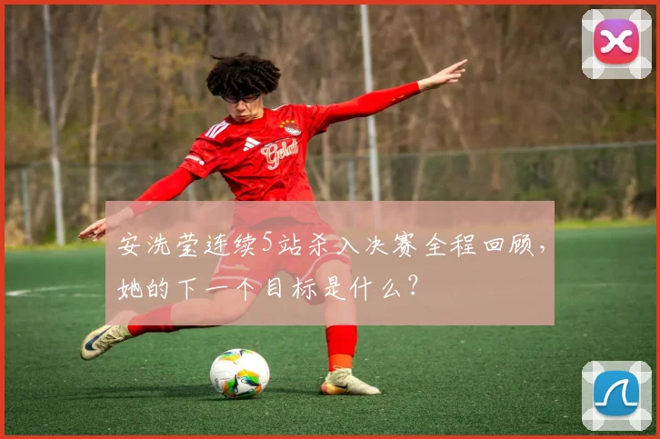安洗莹连续5站杀入决赛全程回顾,她的下一个目标是什么?